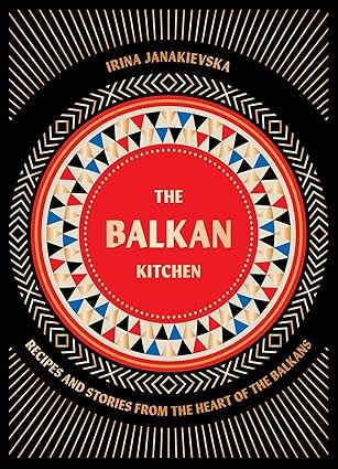 IRINA JANAKIEVSKA The Balkan Kitchen: Recipes and Stories from the Heart of